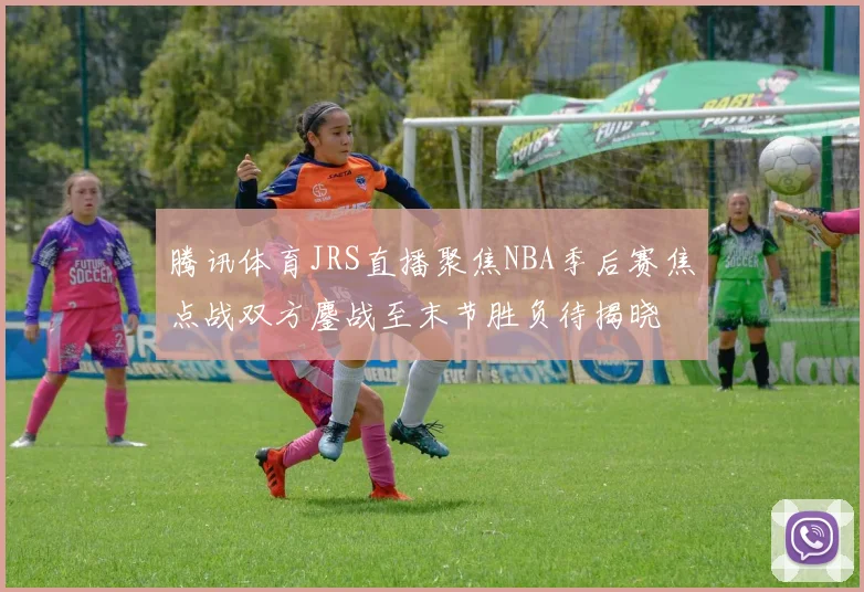 腾讯体育JRS直播聚焦NBA季后赛焦点战双方鏖战至末节胜负待揭晓