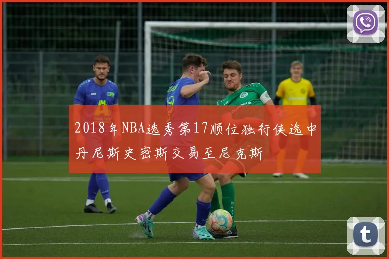2018年NBA选秀第17顺位独行侠选中丹尼斯史密斯交易至尼克斯