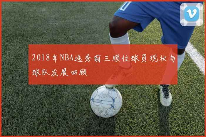 2018年NBA选秀前三顺位球员现状与球队发展回顾