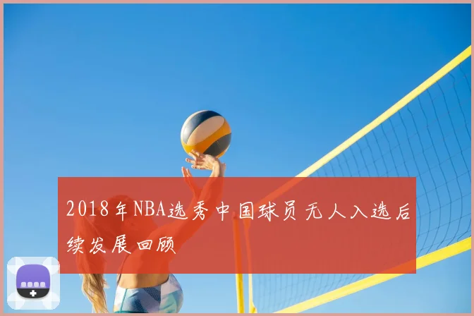 2018年NBA选秀中国球员无人入选后续发展回顾