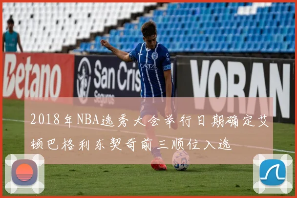 2018年NBA选秀大会举行日期确定艾顿巴格利东契奇前三顺位入选