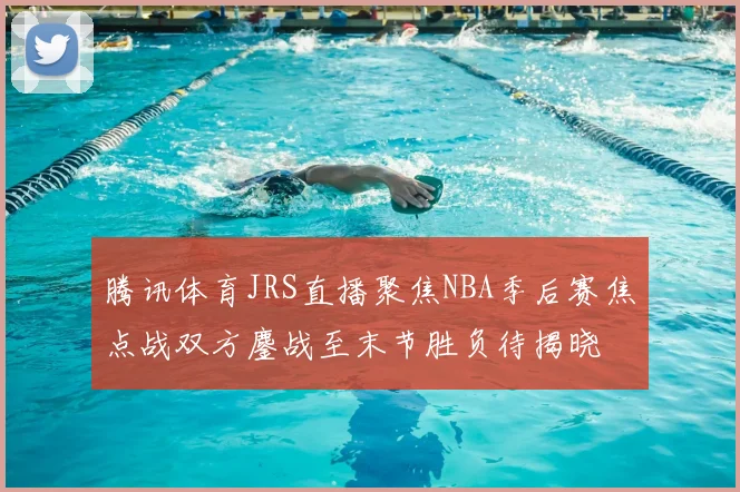 腾讯体育JRS直播聚焦NBA季后赛焦点战双方鏖战至末节胜负待揭晓