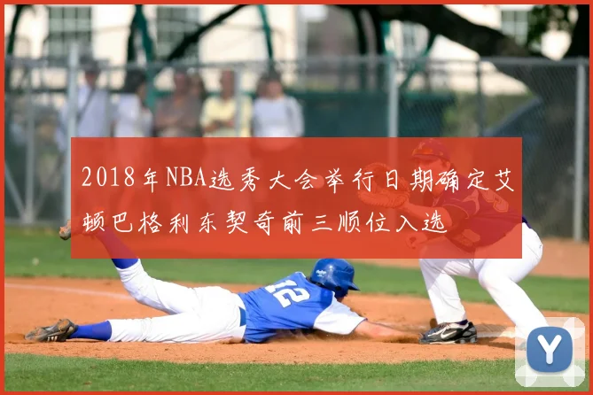 2018年NBA选秀大会举行日期确定艾顿巴格利东契奇前三顺位入选