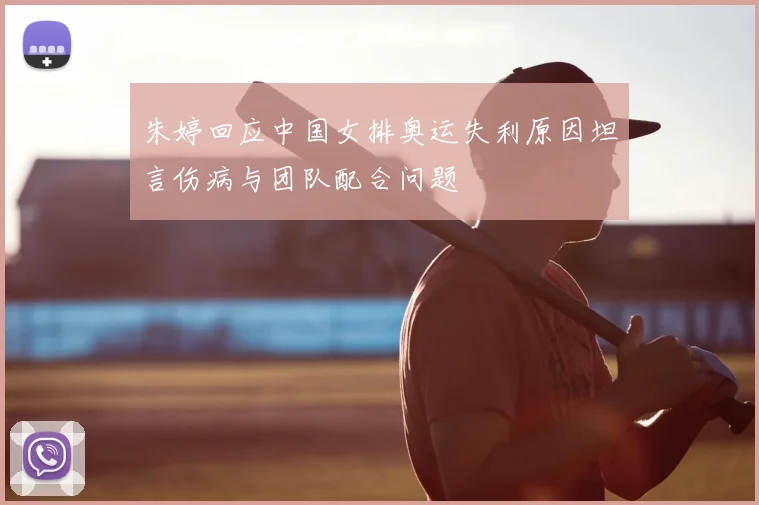 朱婷回应中国女排奥运失利原因坦言伤病与团队配合问题