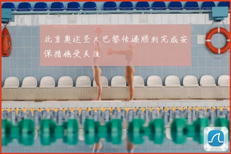 北京奥运圣火巴黎传递顺利完成安保措施受关注