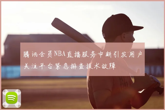 腾讯会员NBA直播服务中断引发用户关注平台紧急排查技术故障