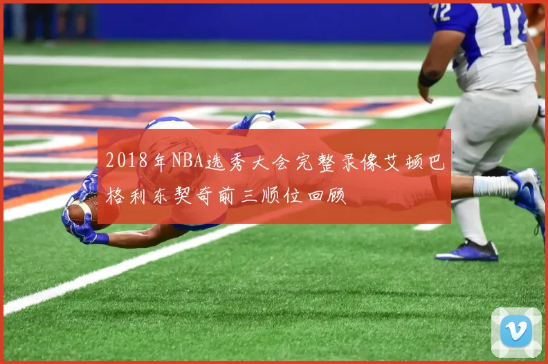 2018年NBA选秀大会完整录像艾顿巴格利东契奇前三顺位回顾