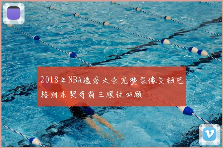 2018年NBA选秀大会完整录像艾顿巴格利东契奇前三顺位回顾