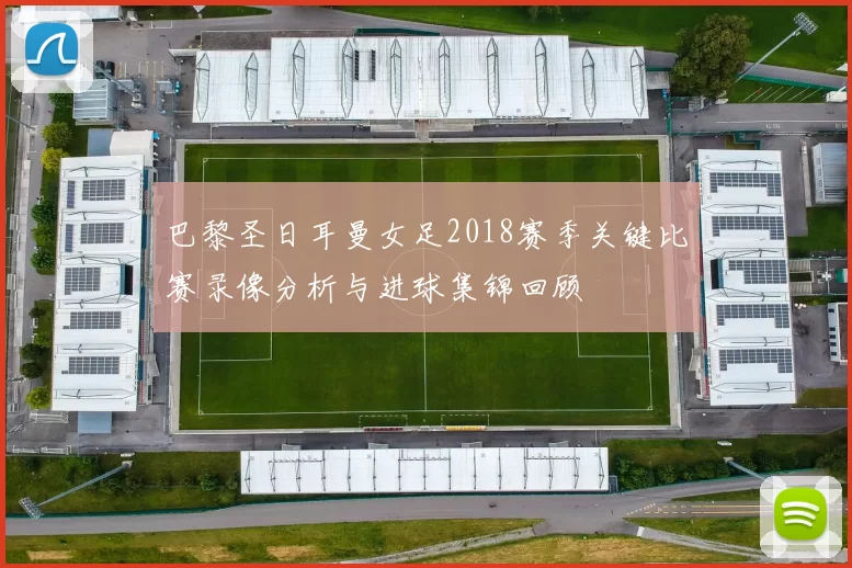 巴黎圣日耳曼女足2018赛季关键比赛录像分析与进球集锦回顾