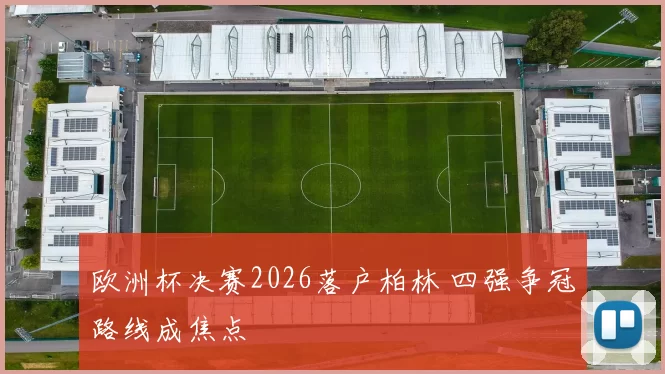 欧洲杯决赛2026落户柏林 四强争冠路线成焦点