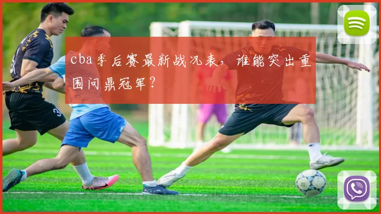 cba季后赛最新战况表,谁能突出重围问鼎冠军?