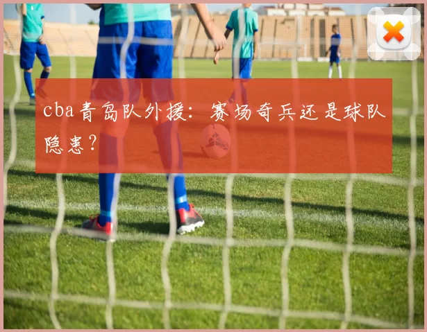 cba青岛队外援：赛场奇兵还是球队隐患？