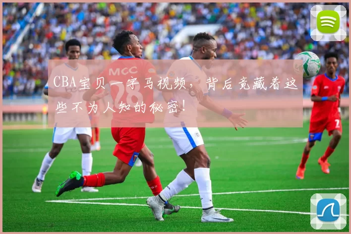 CBA宝贝一字马视频，背后竟藏着这些不为人知的秘密！