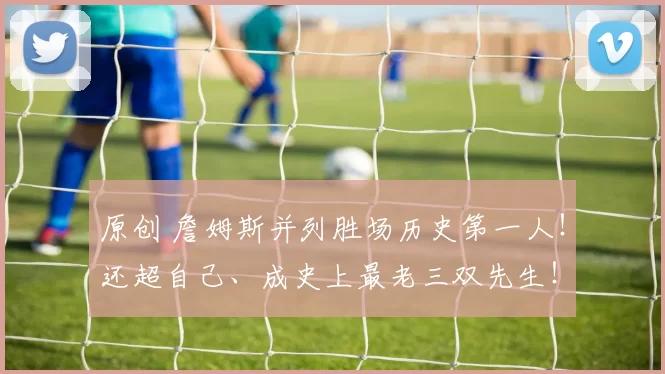 原创 詹姆斯并列胜场历史第一人!还超自己、成史上最老三双先生!