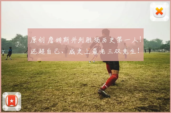 原创 詹姆斯并列胜场历史第一人!还超自己、成史上最老三双先生!