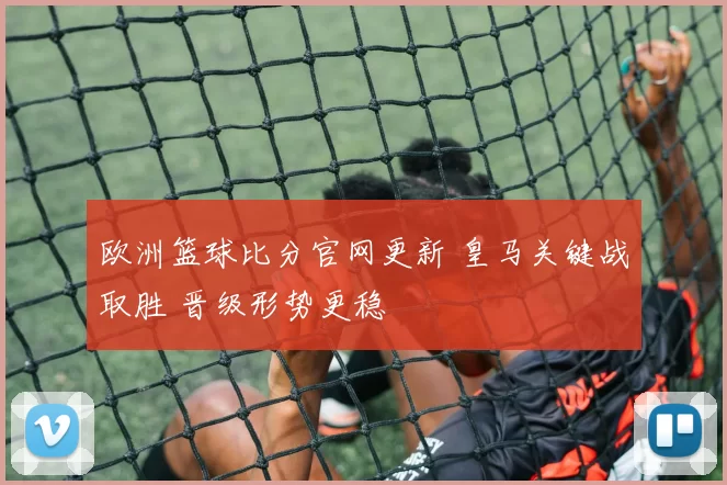 欧洲篮球比分官网更新 皇马关键战取胜 晋级形势更稳