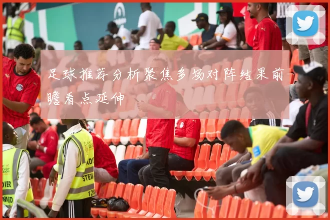 足球推荐分析聚焦多场对阵结果前瞻看点延伸